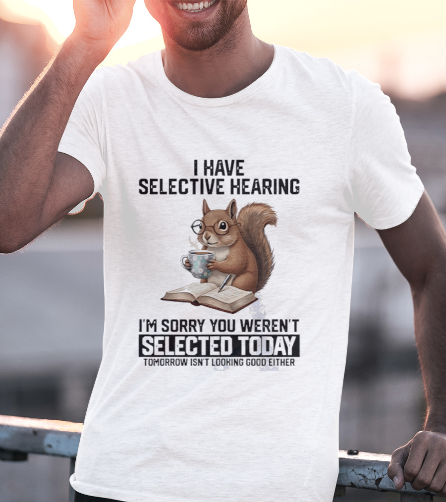 I'm Sorry You Weren't Selected Today Squirrel With Selective Hearing T-Shirt