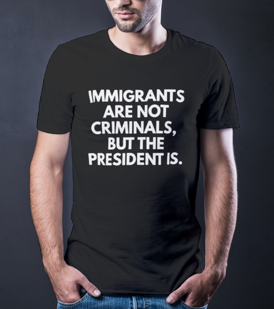 Immigrants Are Not Criminals But The President Is T-Shirt