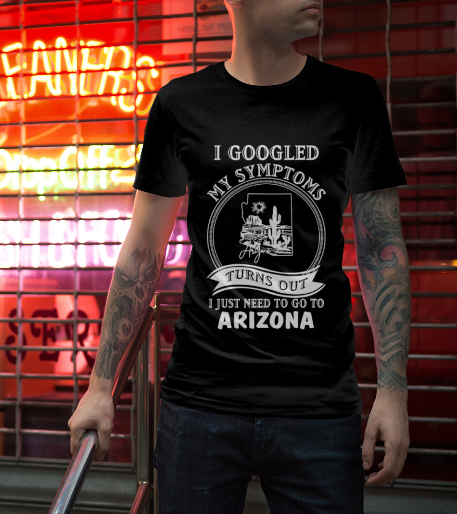 I Googled My Symptoms Turns Out I Just Need To Go To Arizona With Cactus Desert T-Shirt