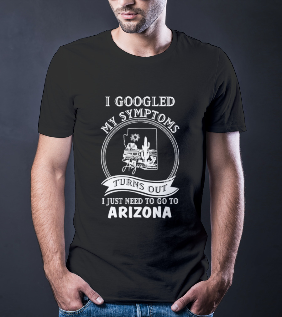 I Googled My Symptoms Turns Out I Just Need To Go To Arizona With Cactus Desert T-Shirt