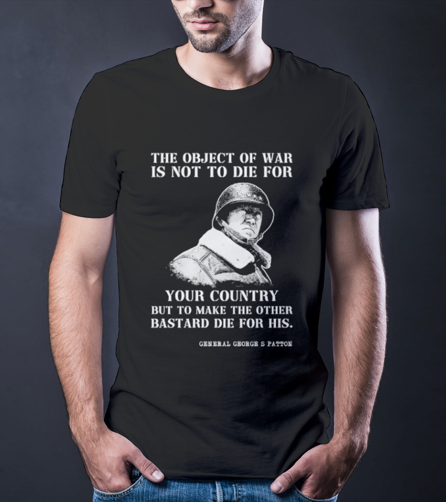 General George S Patton The Object Of War Is Not To Die For Your Country T-Shirt