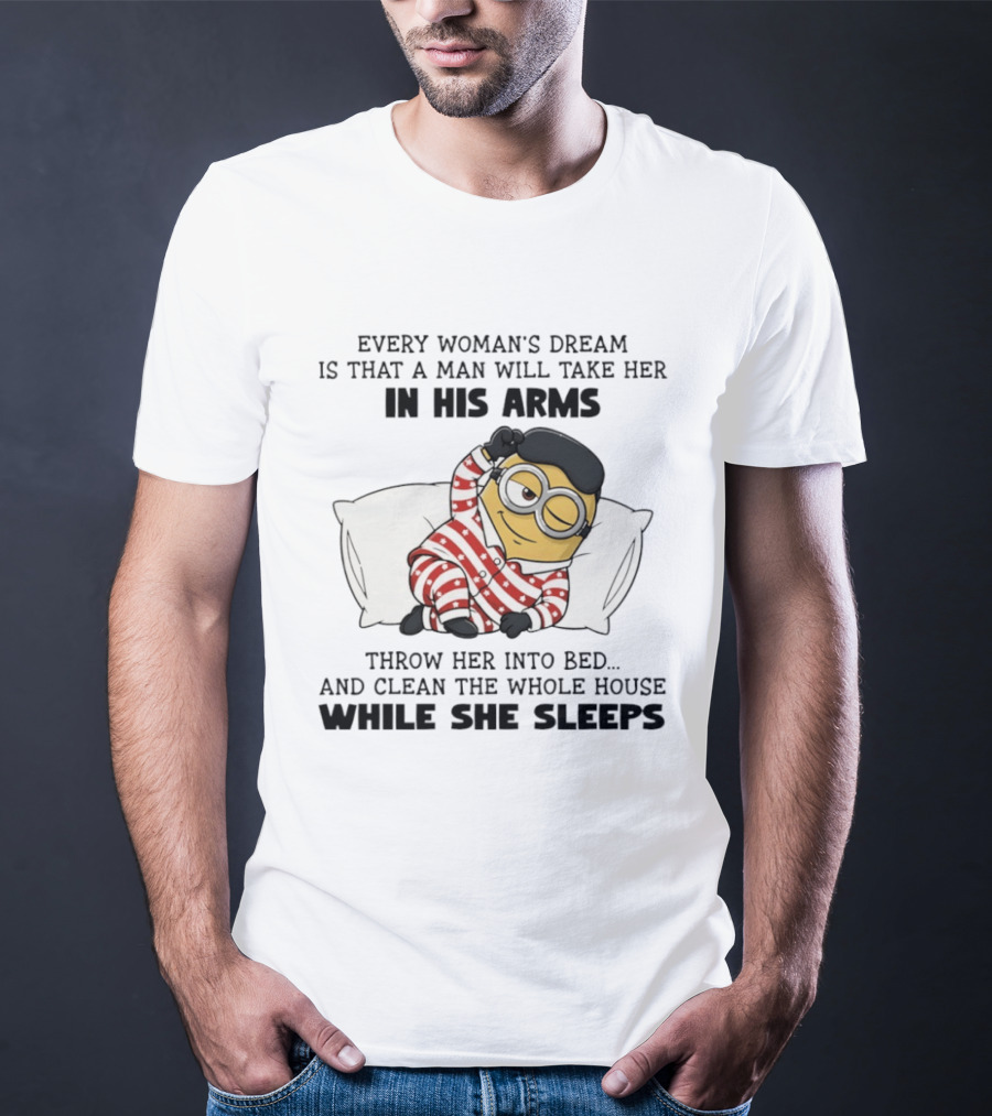 Minion Every Woman’s Dream Is That A Man Will Take Her In His Arms Throwher Into Bed T-Shirt