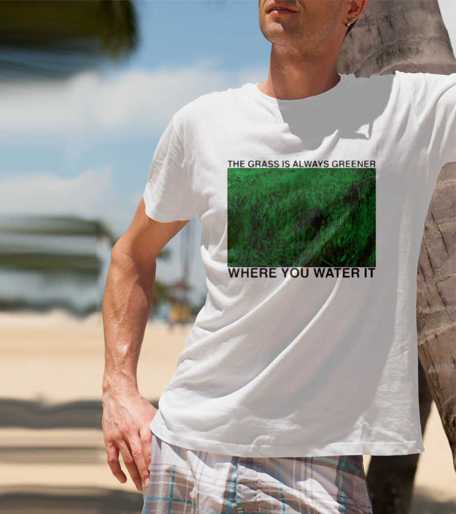 The Grass Is Always Greener Where You Water It Inspirational Message T-Shirt