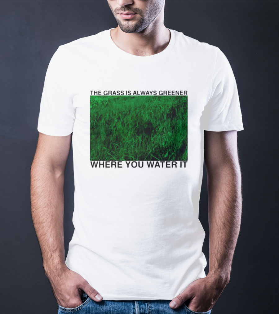 The Grass Is Always Greener Where You Water It Inspirational Message T-Shirt