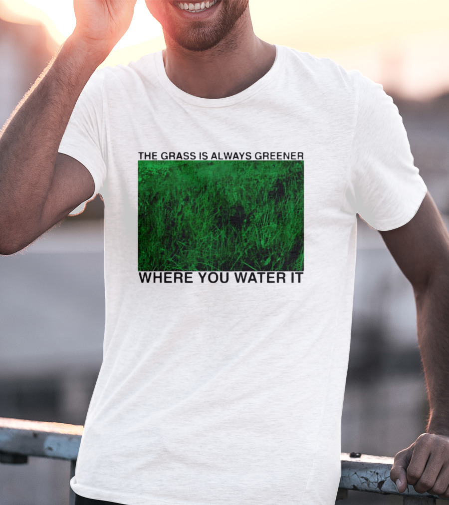 The Grass Is Always Greener Where You Water It Inspirational Message T-Shirt