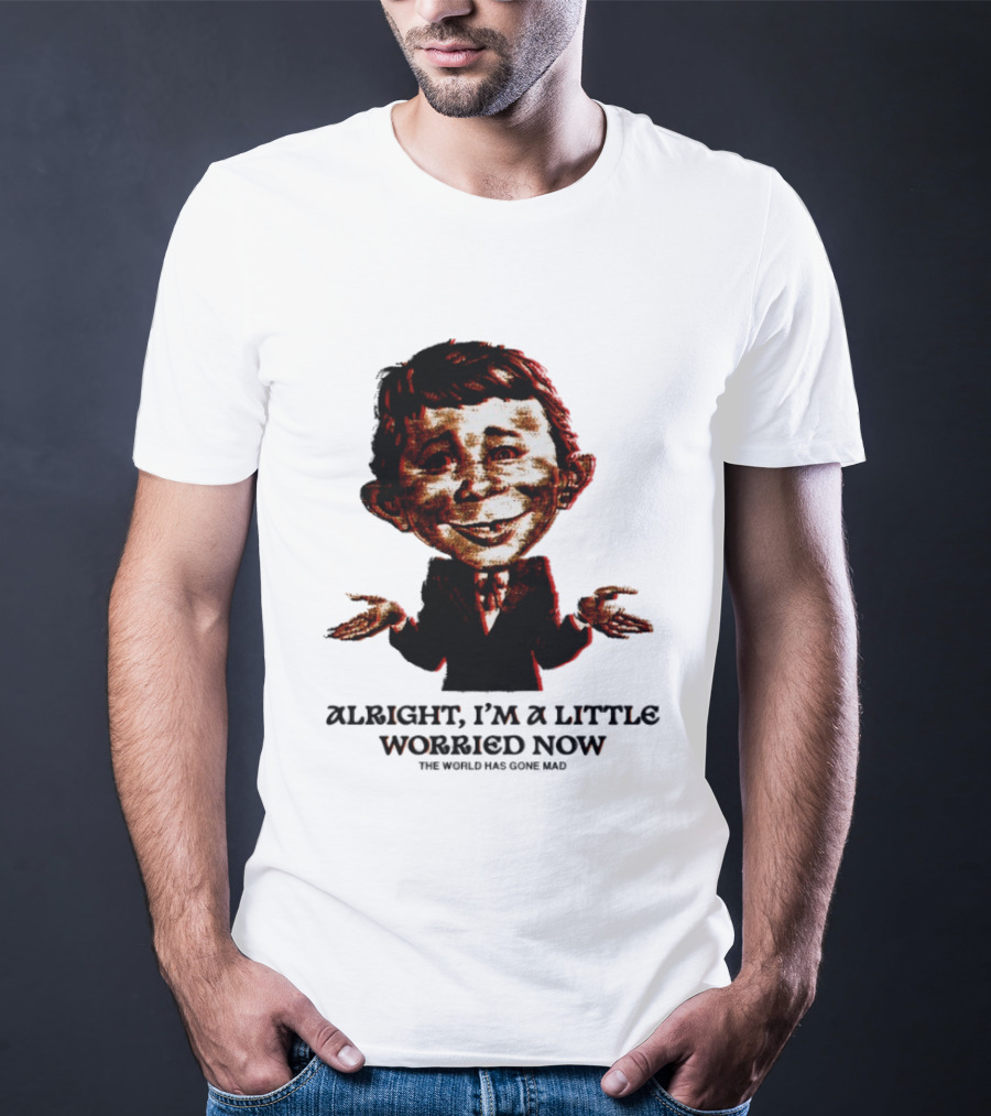Alright I'm A Little Worried Now The World Has Gone Mad T-Shirt