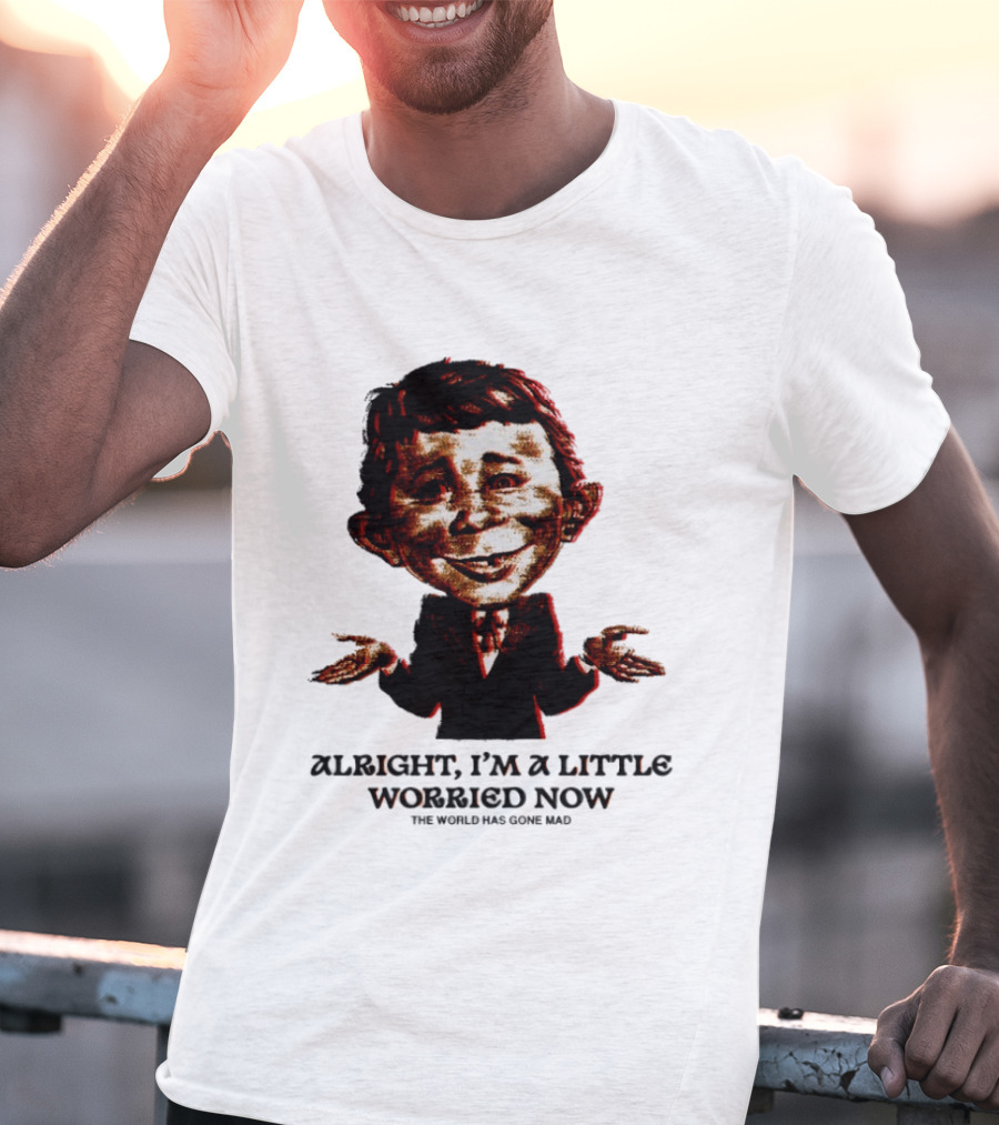 Alright I'm A Little Worried Now The World Has Gone Mad T-Shirt