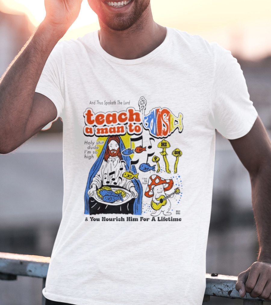 Teach A Man To HI SH I'm So High Fish Lurd Nourish Him For A Lifetime T-Shirt