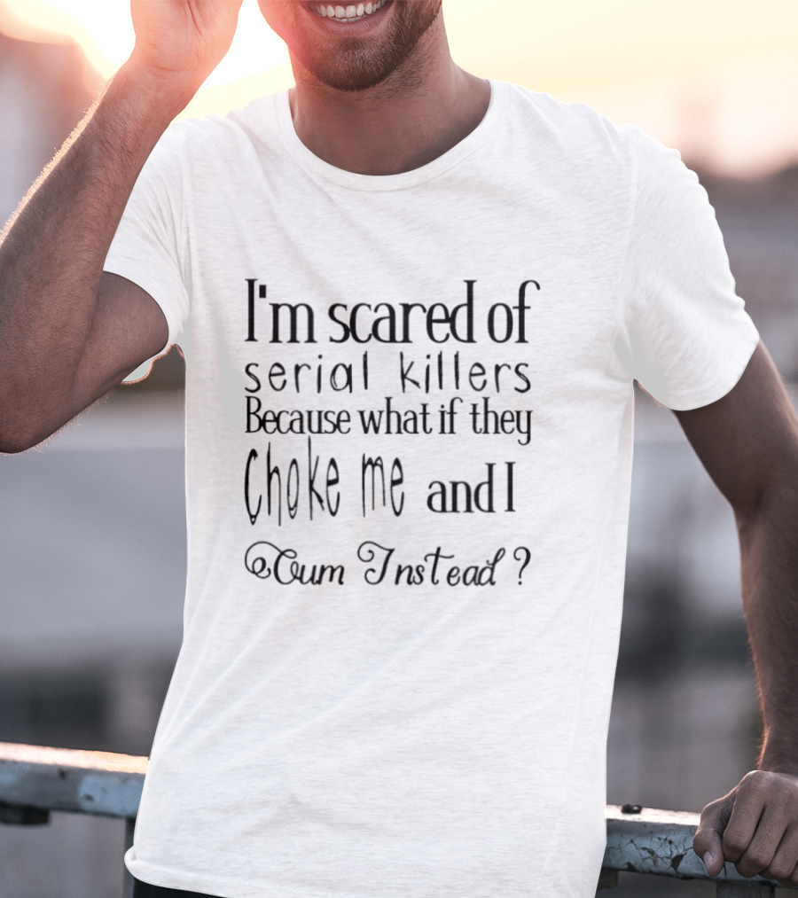 I’m Scared Of Serial Killers Because What If They Choke Me And I Oum Instead T-Shirt