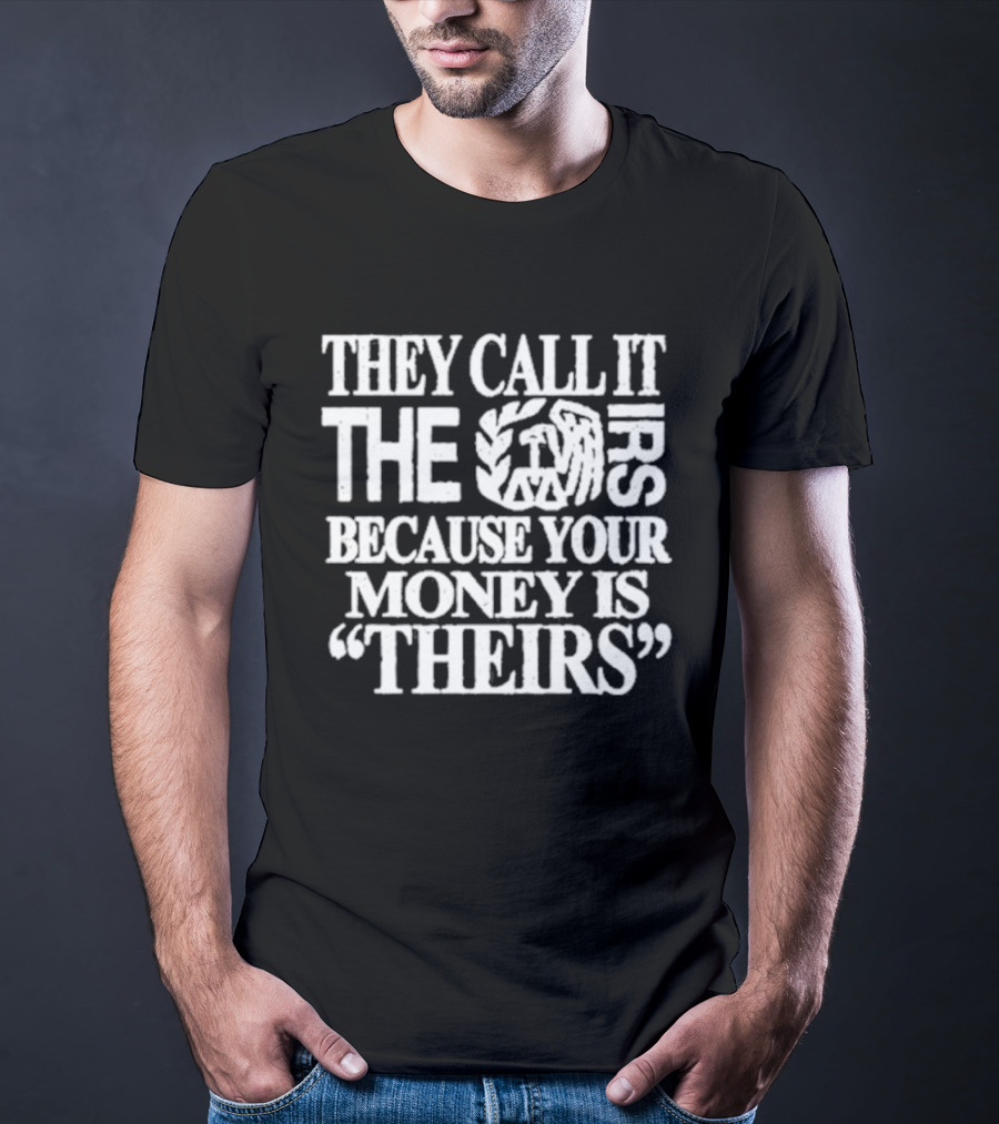 They Call It The IRS Because Your Money Is Theirs Tax Humor T-Shirt
