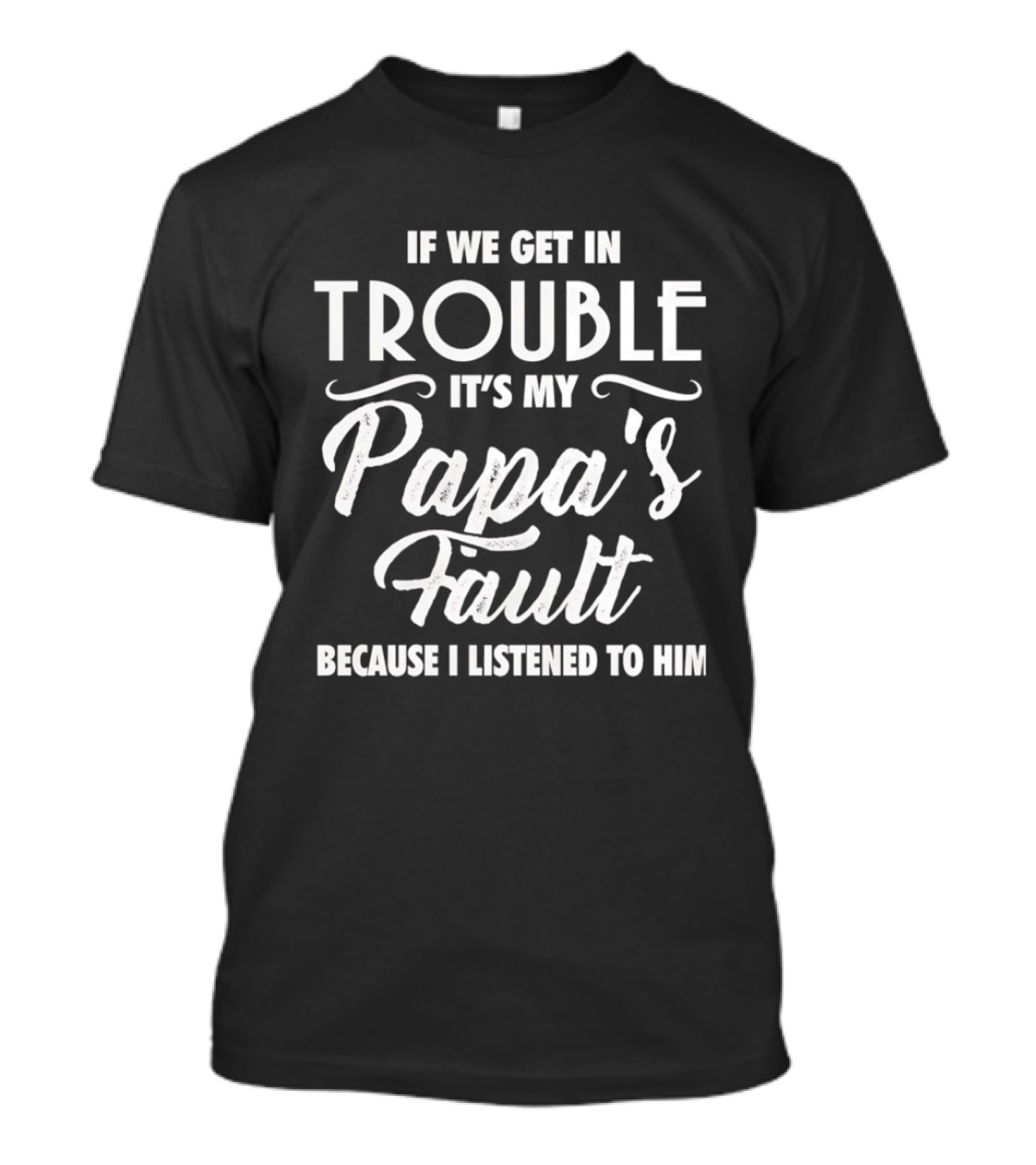 If We Get In Trouble It's My Papa's Fault Because I Listened To Him T-Shirt