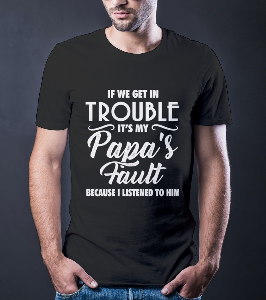 If We Get In Trouble It's My Papa's Fault Because I Listened To Him T-Shirt