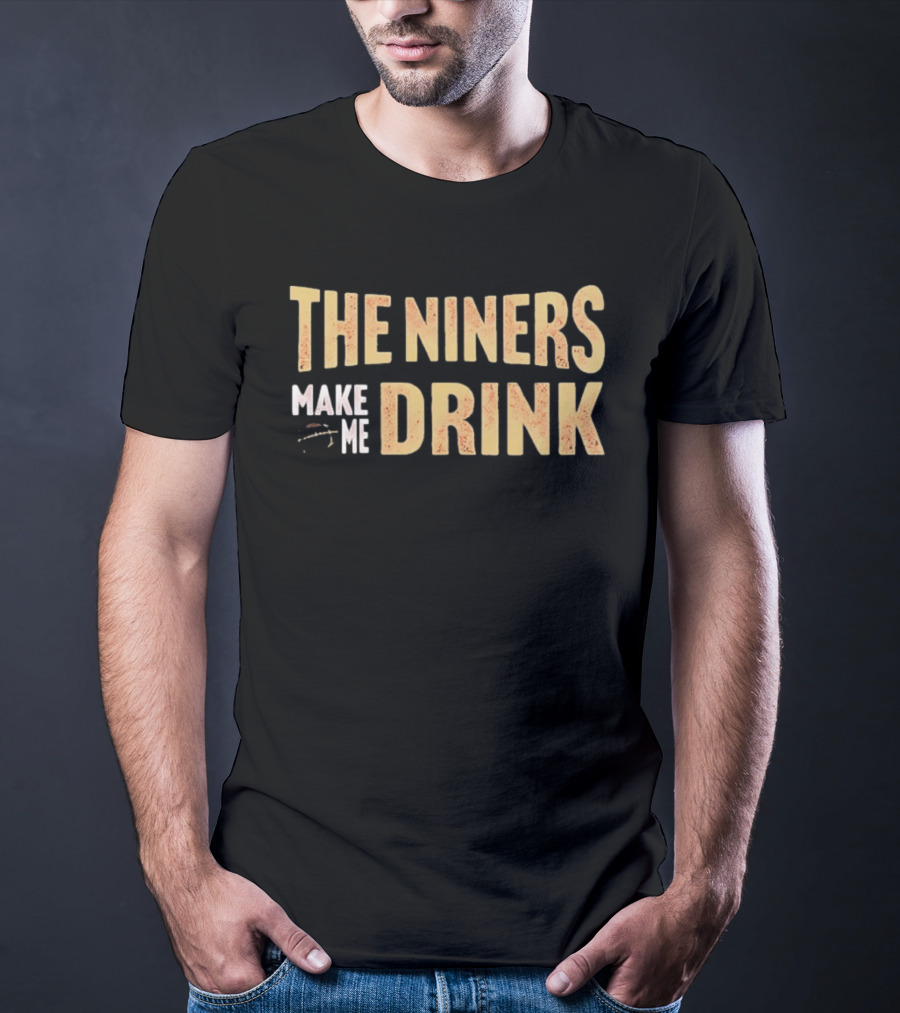 San Francisco 49ers The Niners Make Me Drink T-Shirt