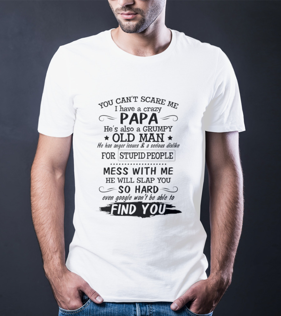 You Can't Scare Me I Have A Crazy Papa Grumpy Old Man Hates Stupid People Mess With Me He Will Slap You So Hard Even Google Can't Find You T-Shirt