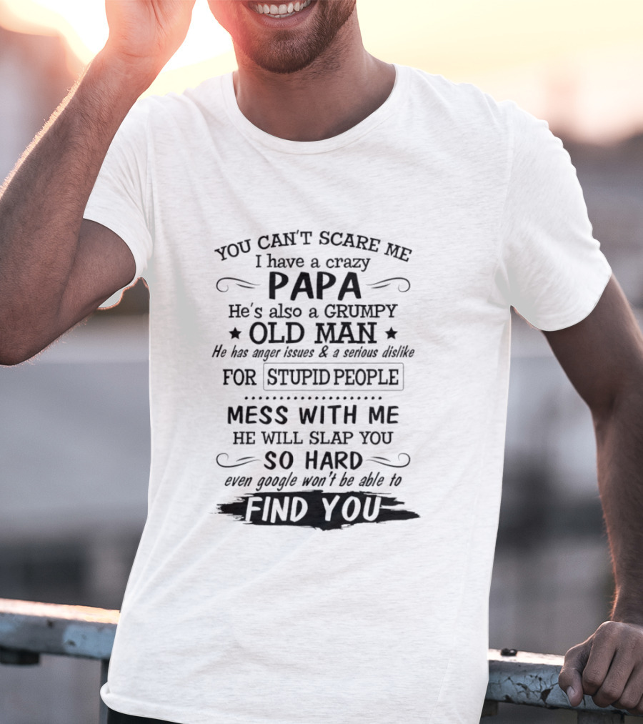 You Can't Scare Me I Have A Crazy Papa Grumpy Old Man Hates Stupid People Mess With Me He Will Slap You So Hard Even Google Can't Find You T-Shirt