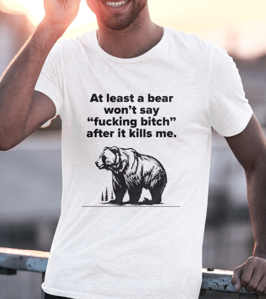 At Least A Bear Won't Say After It Kills Me T-Shirt