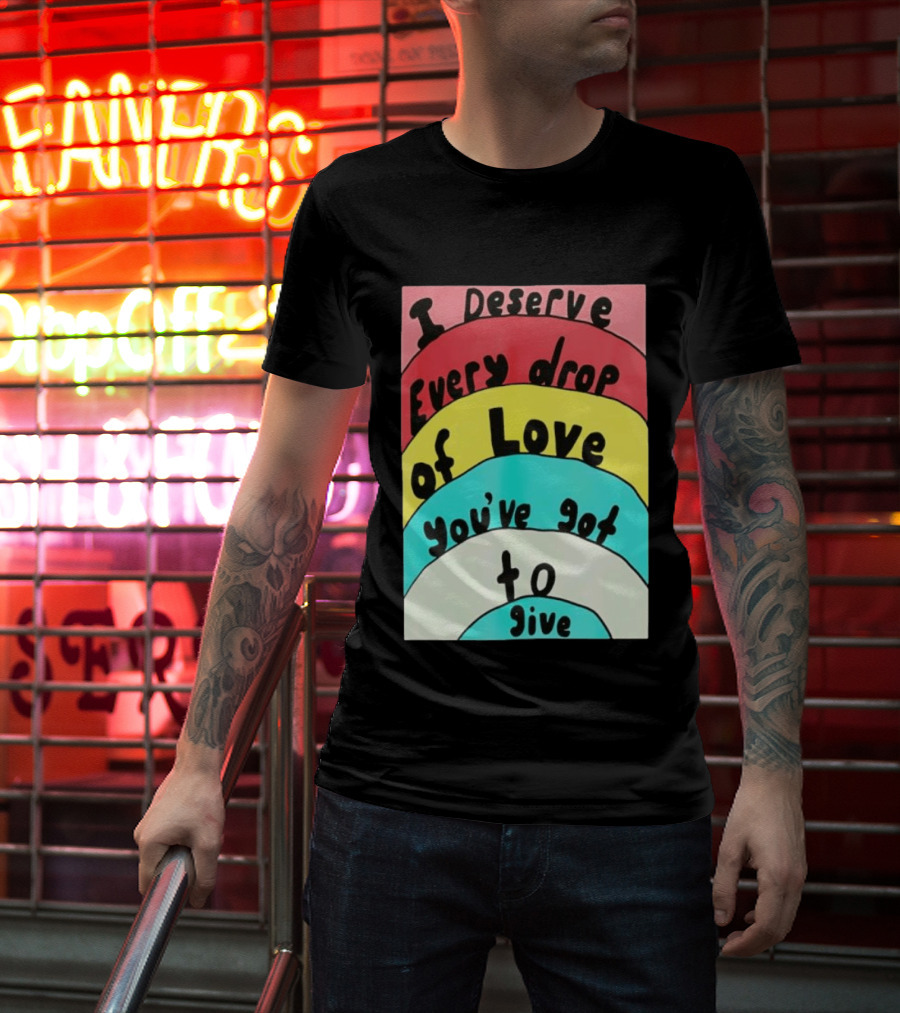 I Deserve Every Drop Of Love You've Got To Give Rainbow T-Shirt