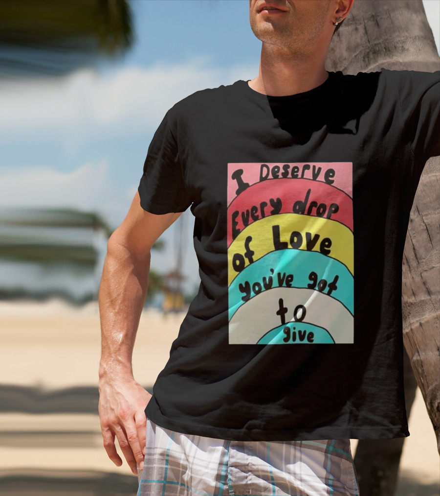 I Deserve Every Drop Of Love You've Got To Give Rainbow T-Shirt