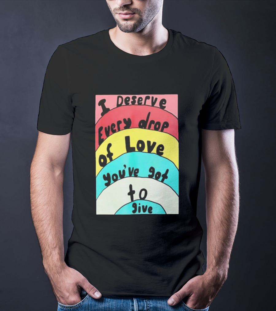 I Deserve Every Drop Of Love You've Got To Give Rainbow T-Shirt