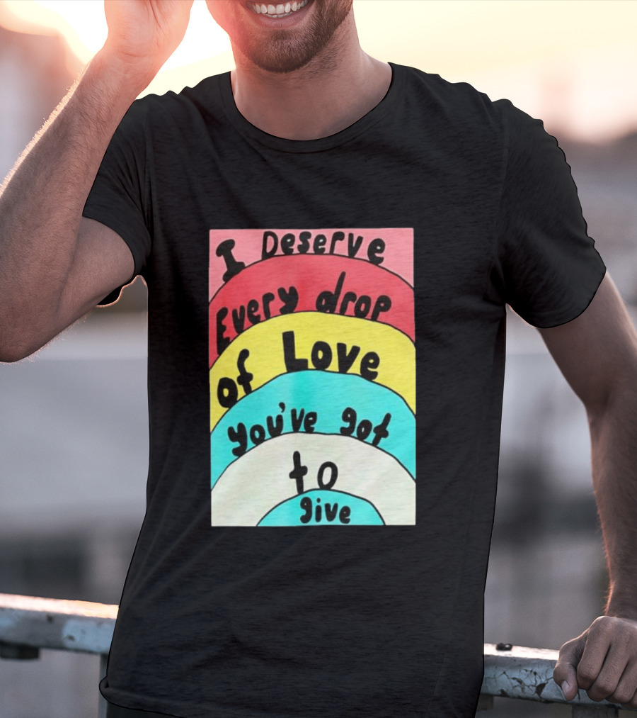 I Deserve Every Drop Of Love You've Got To Give Rainbow T-Shirt
