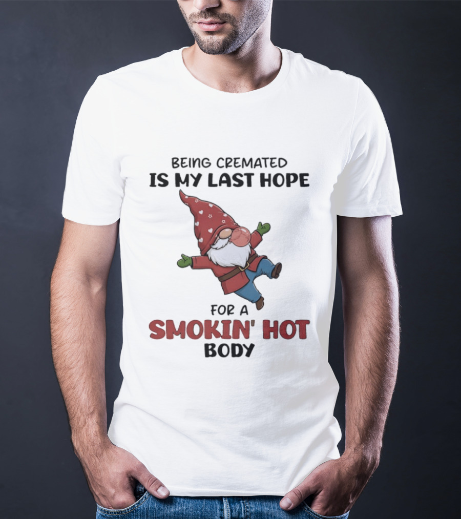 Gnome Being Cremated Is My Last Hope For A Smokin' Hot Body T-Shirt