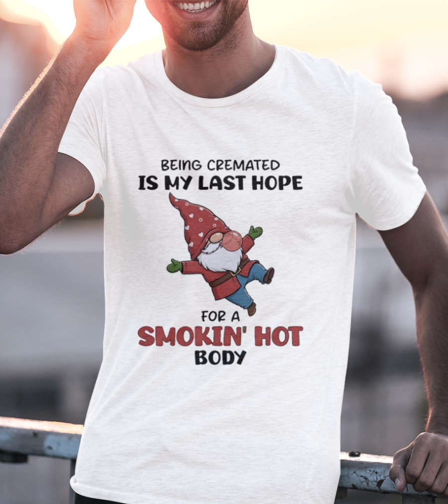 Gnome Being Cremated Is My Last Hope For A Smokin' Hot Body T-Shirt