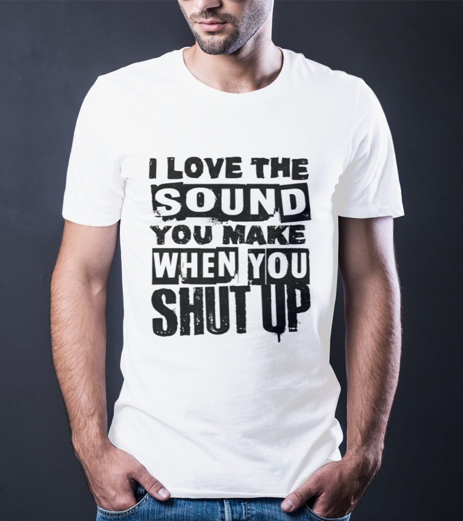 I Love The Sound You Make When You Shut Up T-Shirt