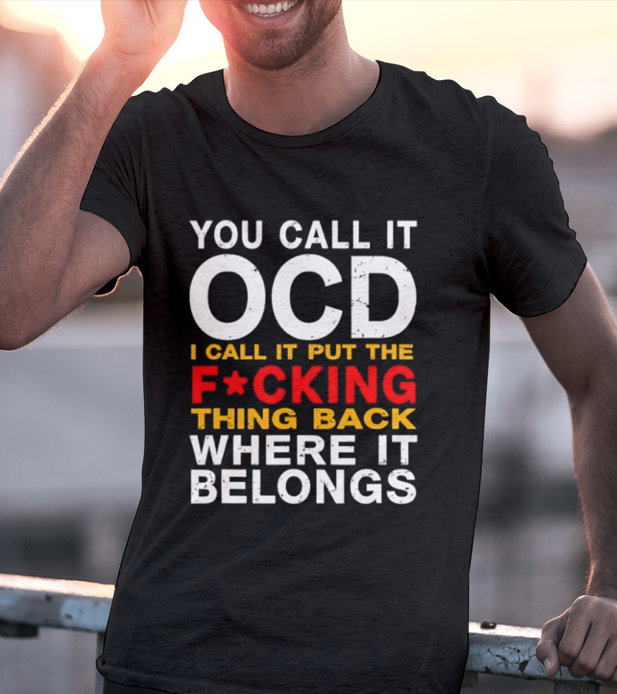 You Call It OCD I Call It Put The F*cking Thing Back Where It Belongs T-Shirt