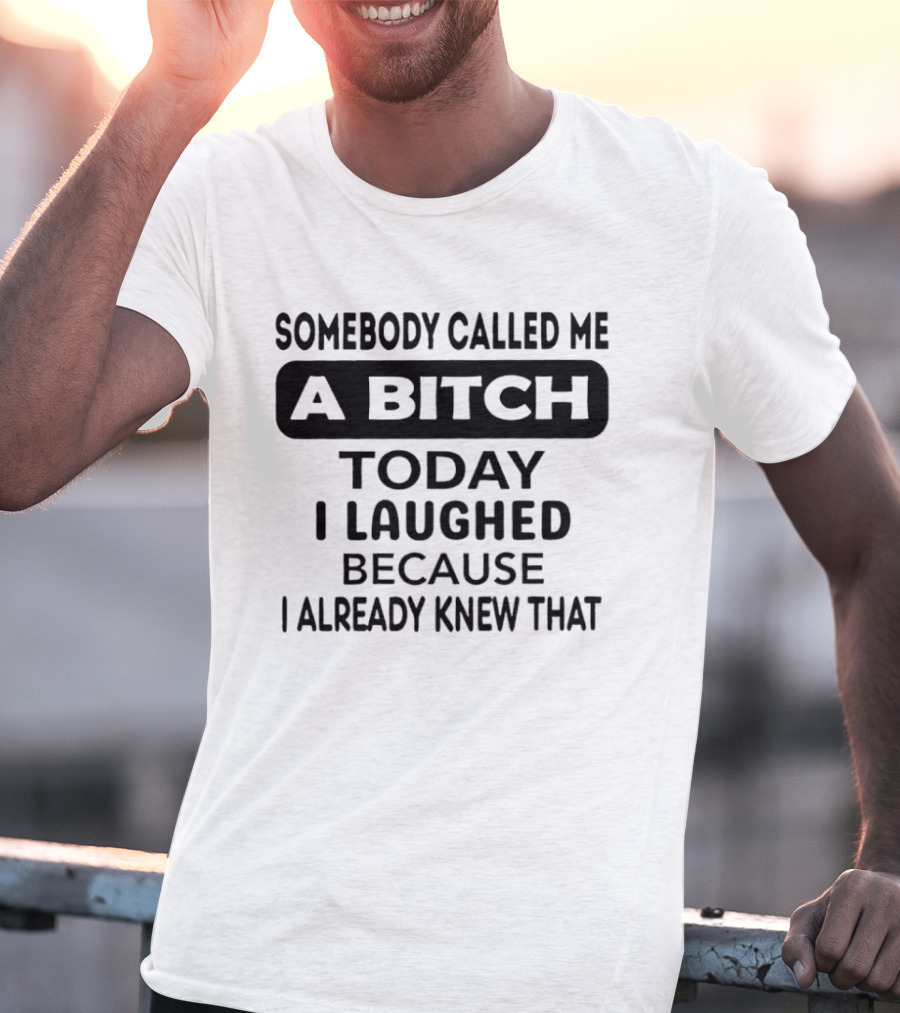 Somebody Called Me A Bitch Today I Laughed Because I Already Knew That T-Shirt