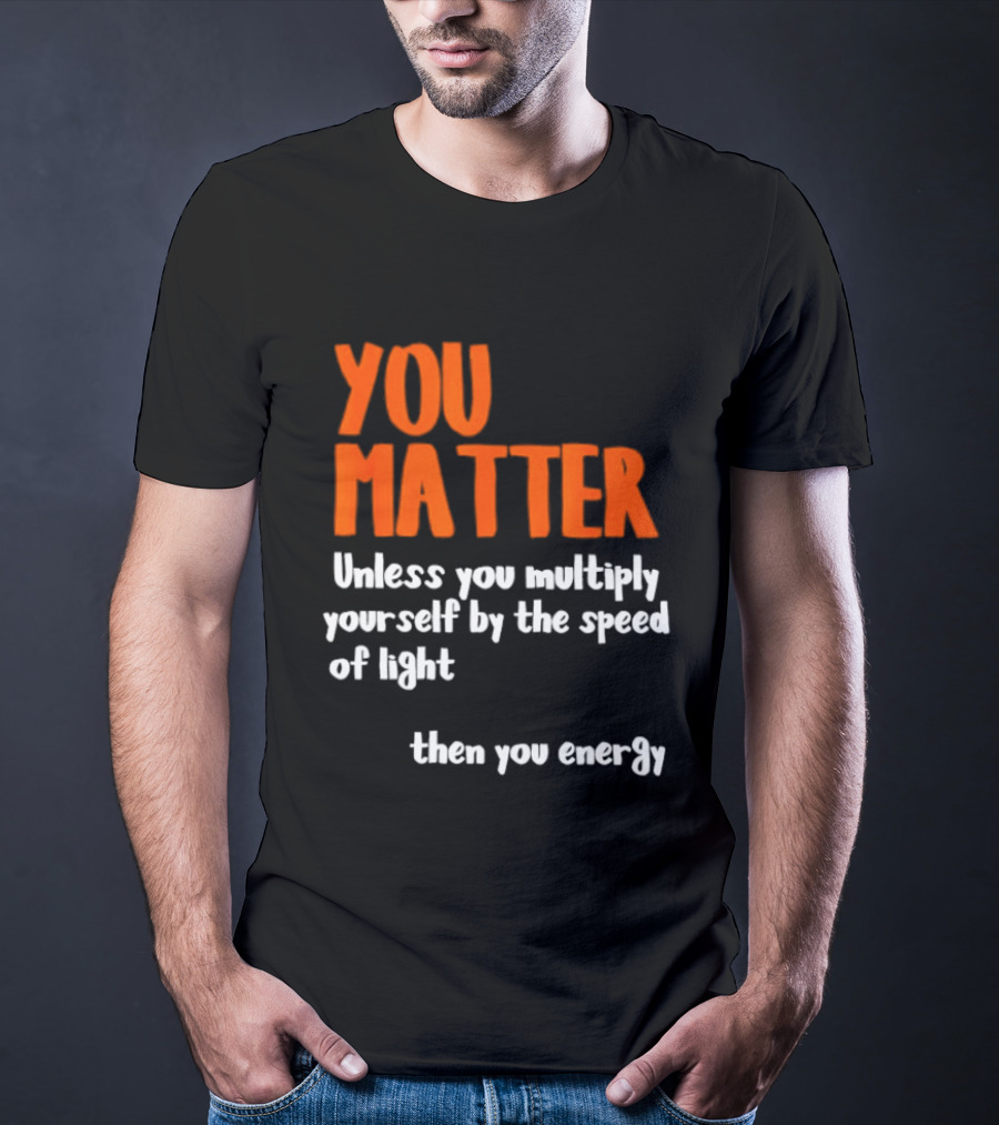 You Matter Unless You Multiply Yourself By The Speed Of Light Then You Energy T-Shirt