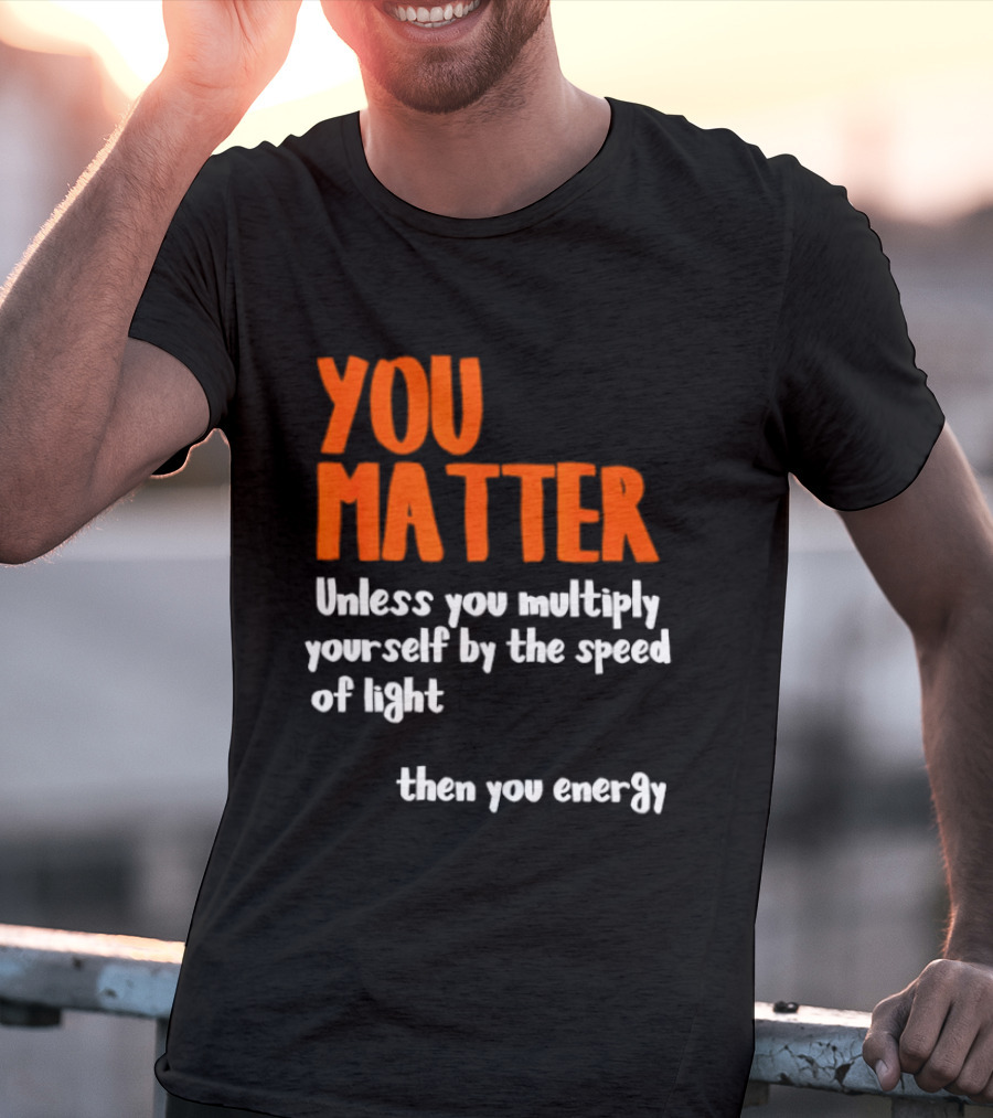 You Matter Unless You Multiply Yourself By The Speed Of Light Then You Energy T-Shirt