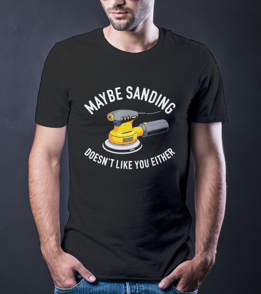 Maybe Sanding Doesn't Like You Either Orbital Sander T-Shirt