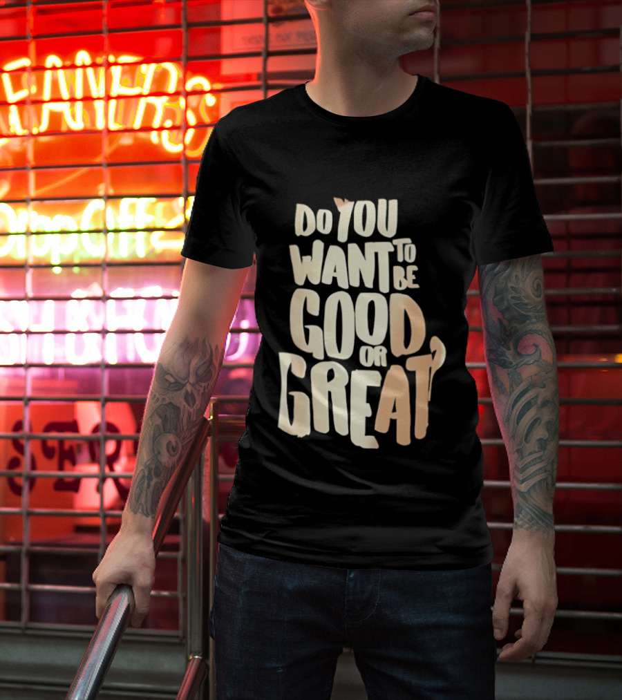 Do You Want To Be Good Or Great Motivational Message T-Shirt