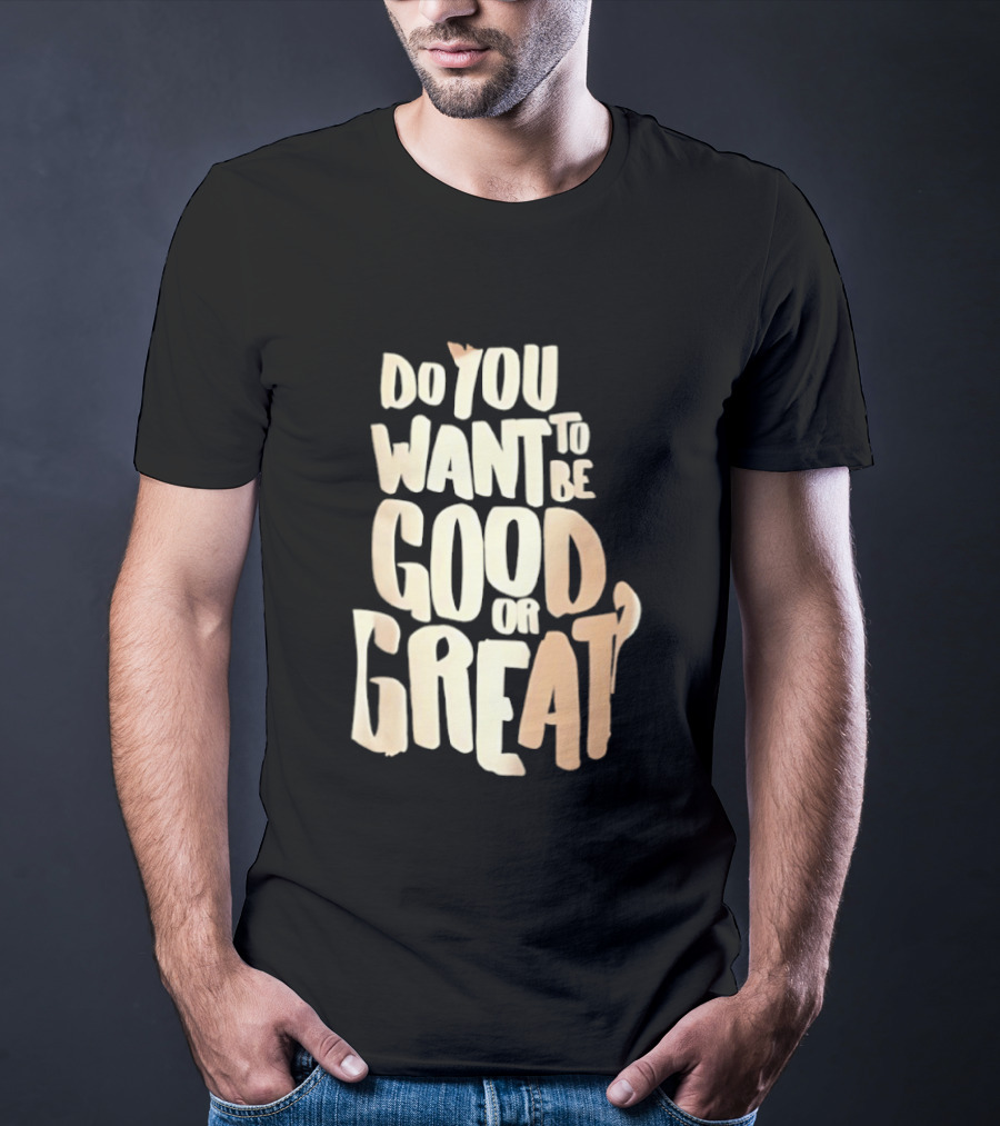 Do You Want To Be Good Or Great Motivational Message T-Shirt