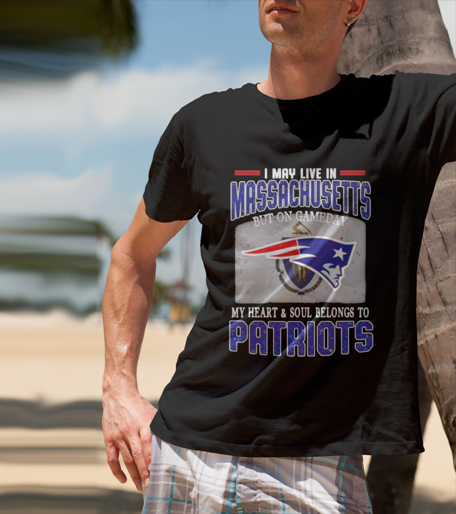 New England Patriots I May Live In Massachusetts But On Gameday My Heart And Soul Belongs To Patriots T-Shirt