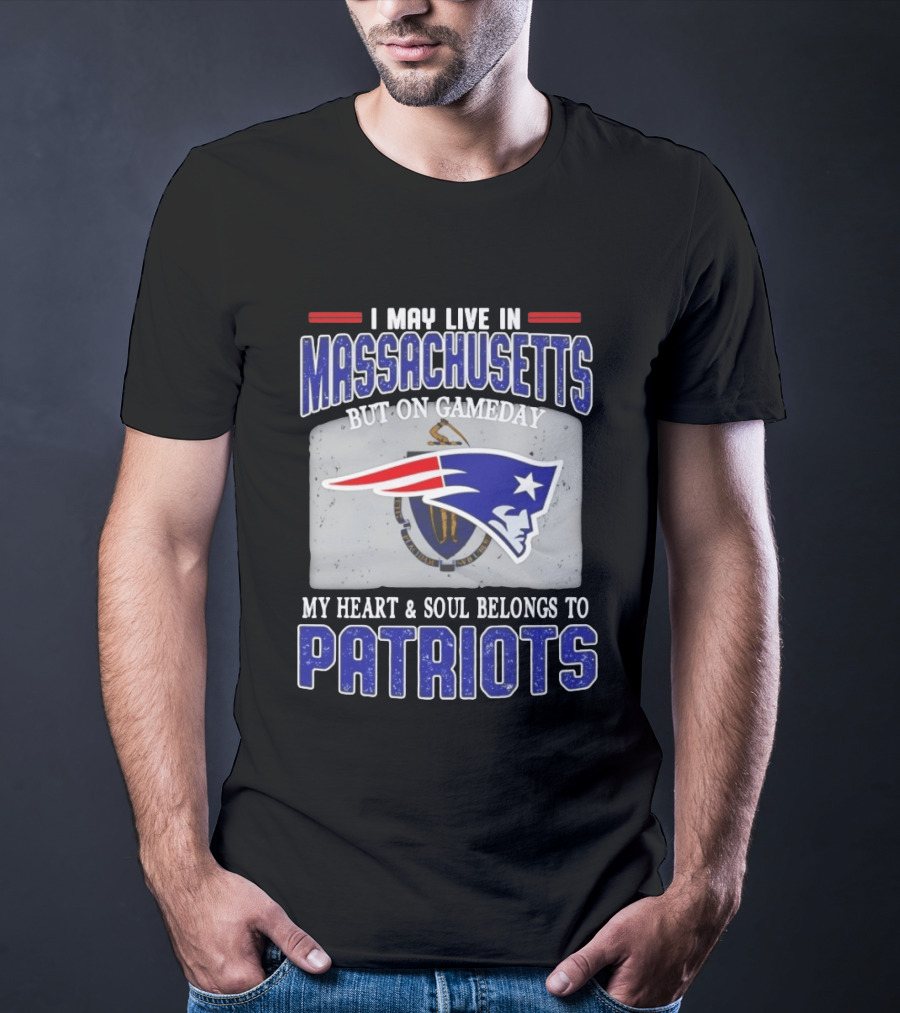 New England Patriots I May Live In Massachusetts But On Gameday My Heart And Soul Belongs To Patriots T-Shirt