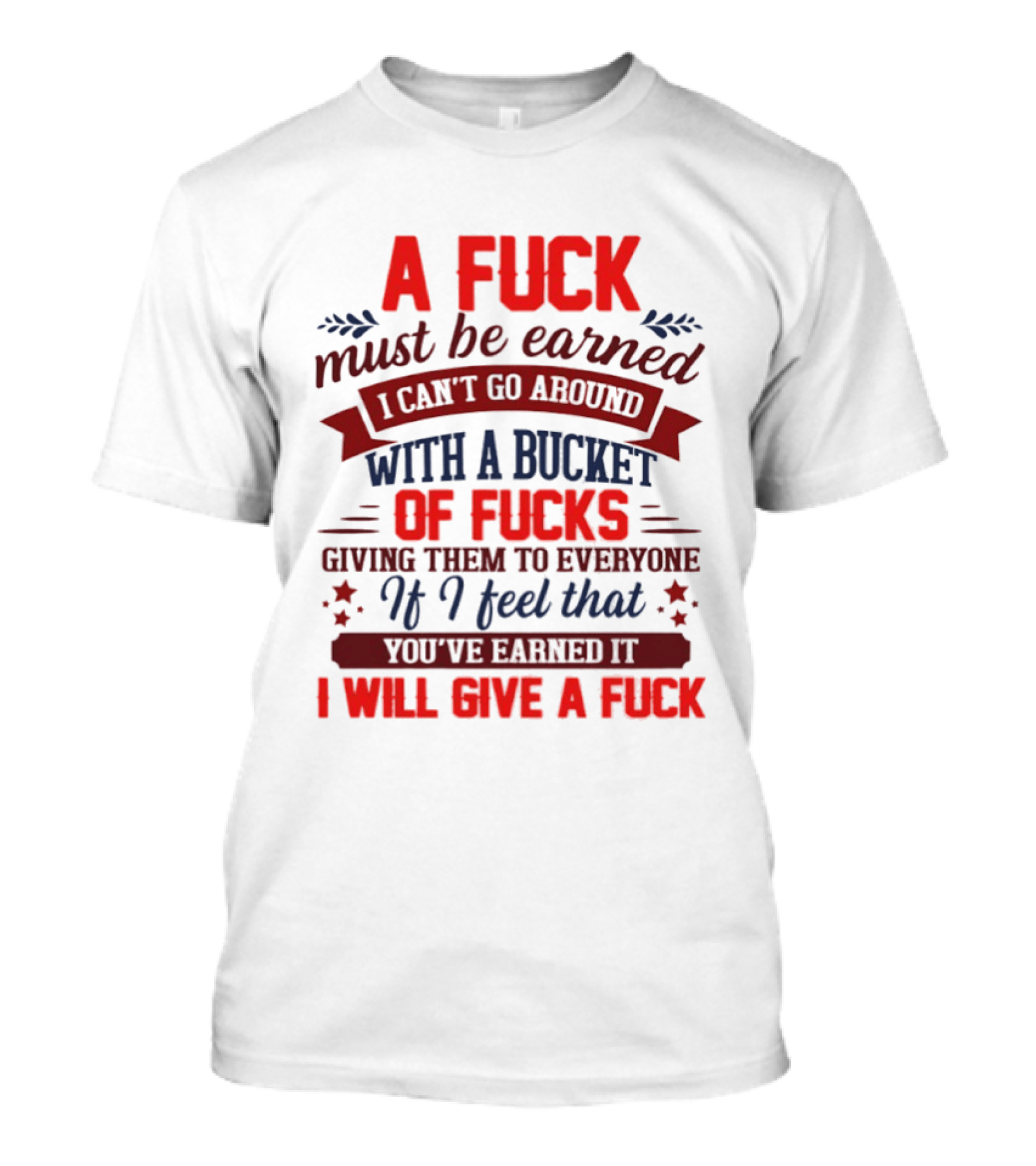 A Fuck Must Be Earned I Can't Go Around With A Bucket Of Fucks Giving Them To Everyone If I Feel That You've Earned It I Will Give A Fuck T-Shirt