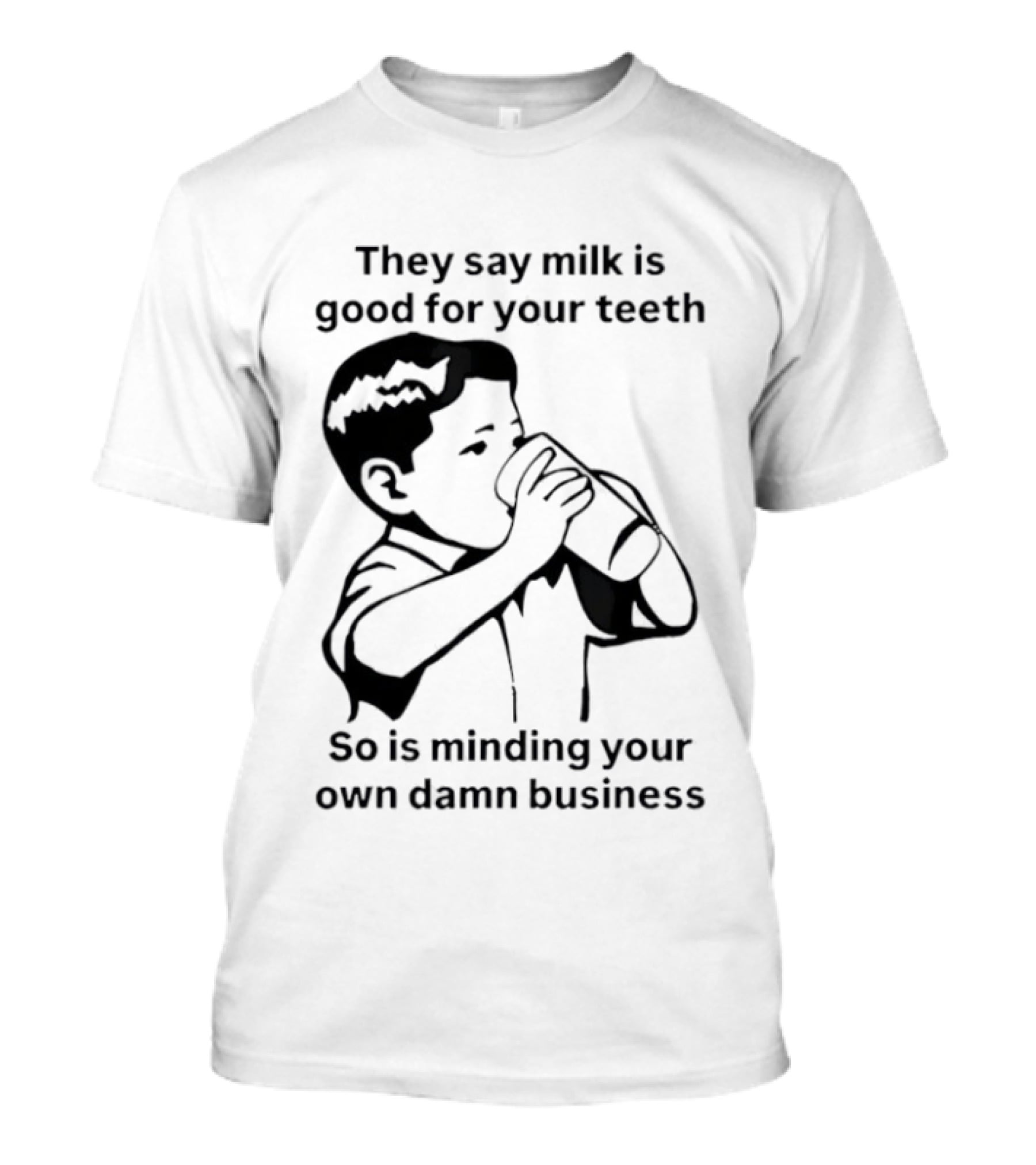 They Say Milk Is Good For Your Teeth So Is Minding Your Own Damn Business T-Shirt