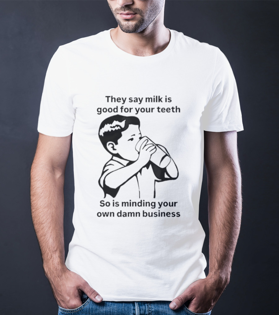 They Say Milk Is Good For Your Teeth So Is Minding Your Own Damn Business T-Shirt