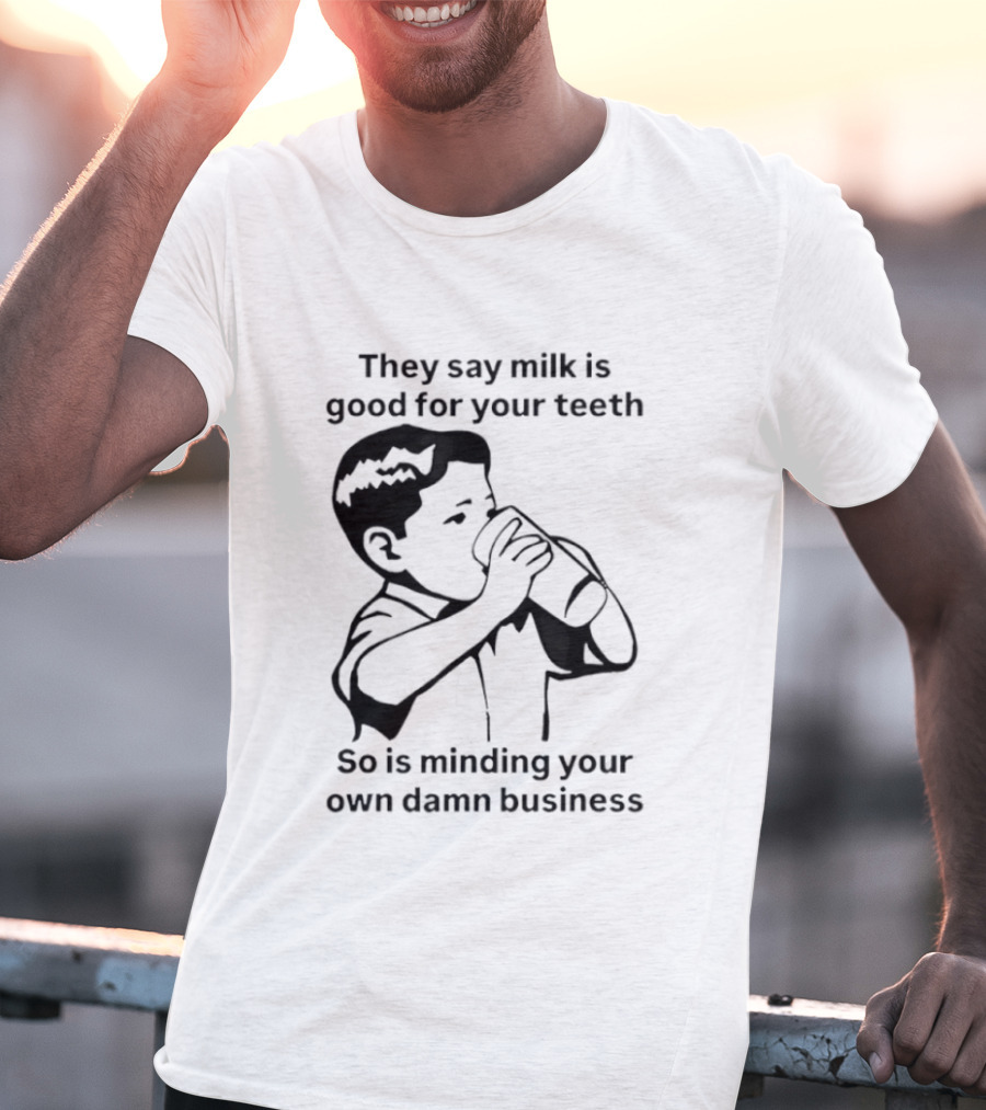 They Say Milk Is Good For Your Teeth So Is Minding Your Own Damn Business T-Shirt