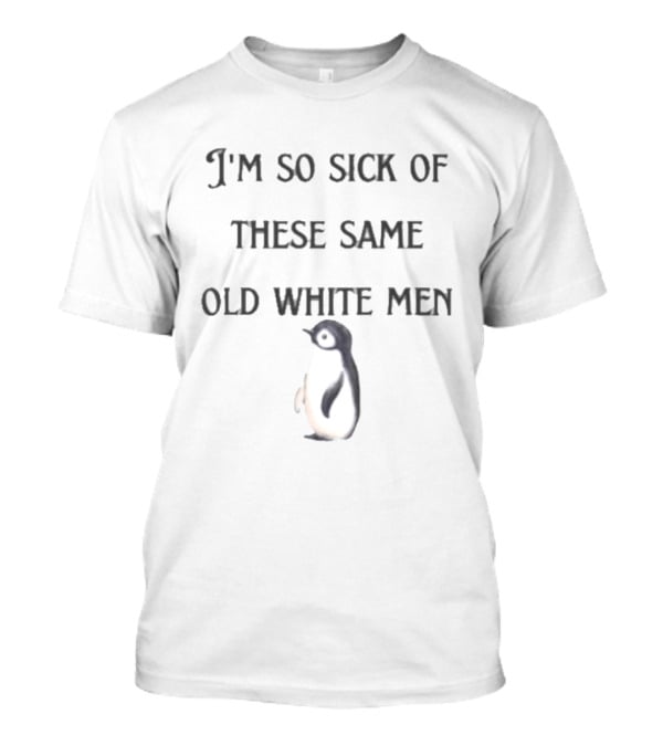 I'm So Sick Of These Same Old White Men Penguin T-Shirt