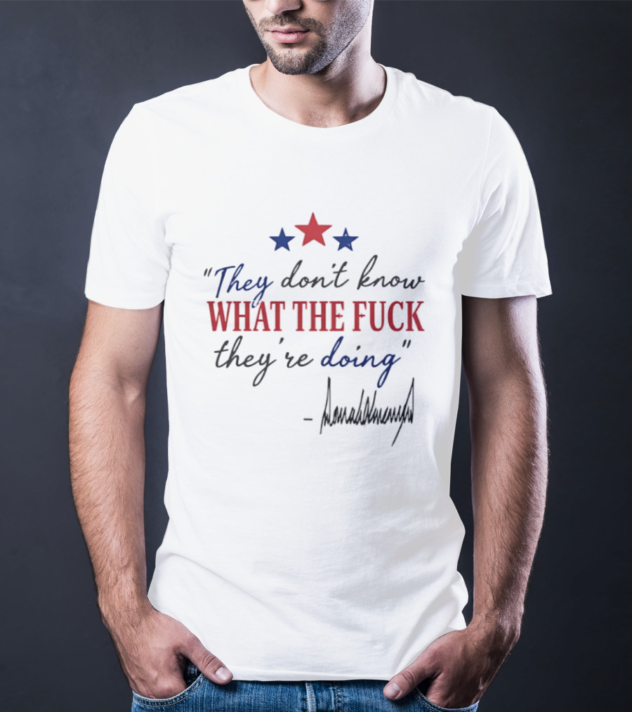 They Don't Know What The Fck They're Doing Trump Stars T-Shirt