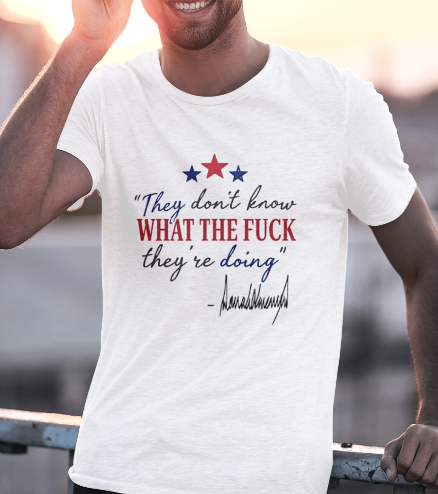 They Don't Know What The Fck They're Doing Trump Stars T-Shirt