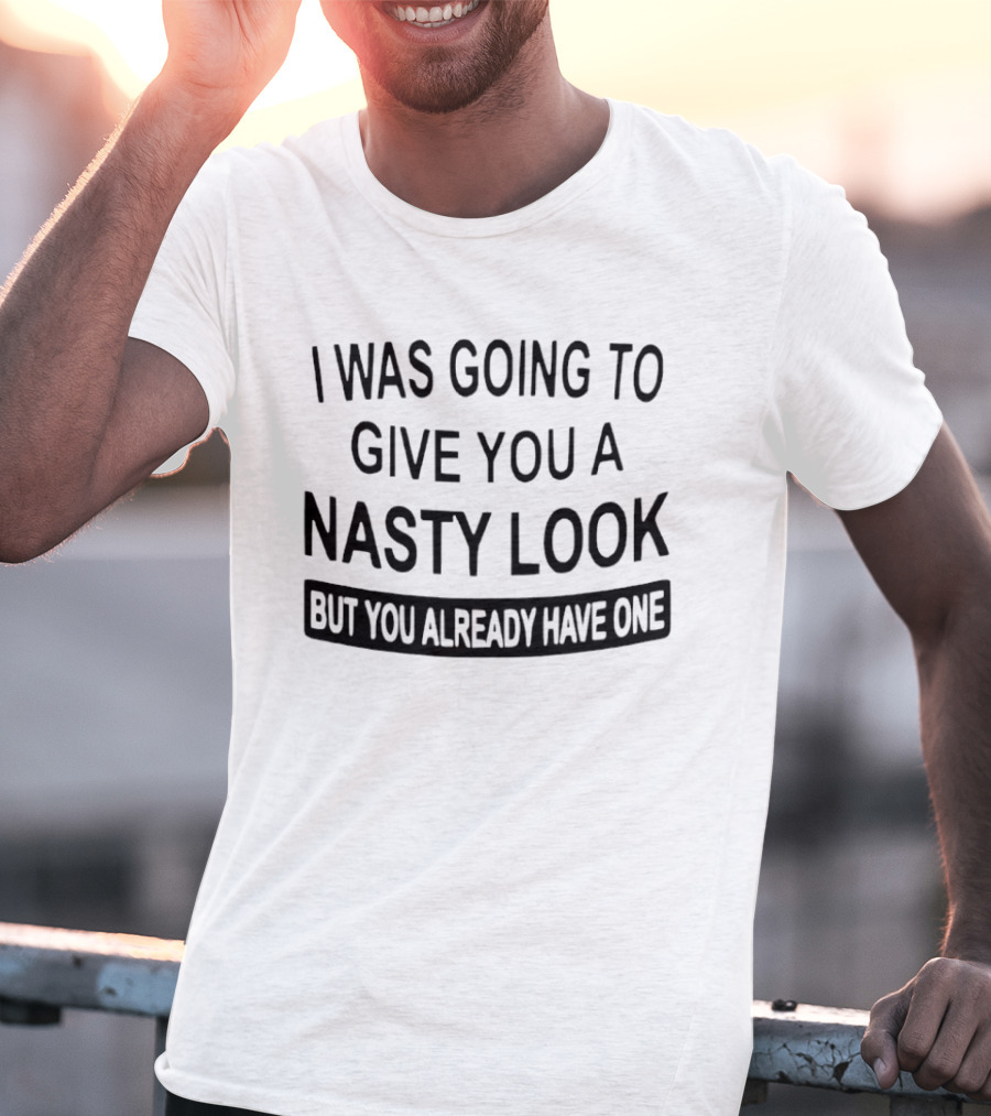 I Was Going To Give You A Nasty Look But You Already Have One T-Shirt