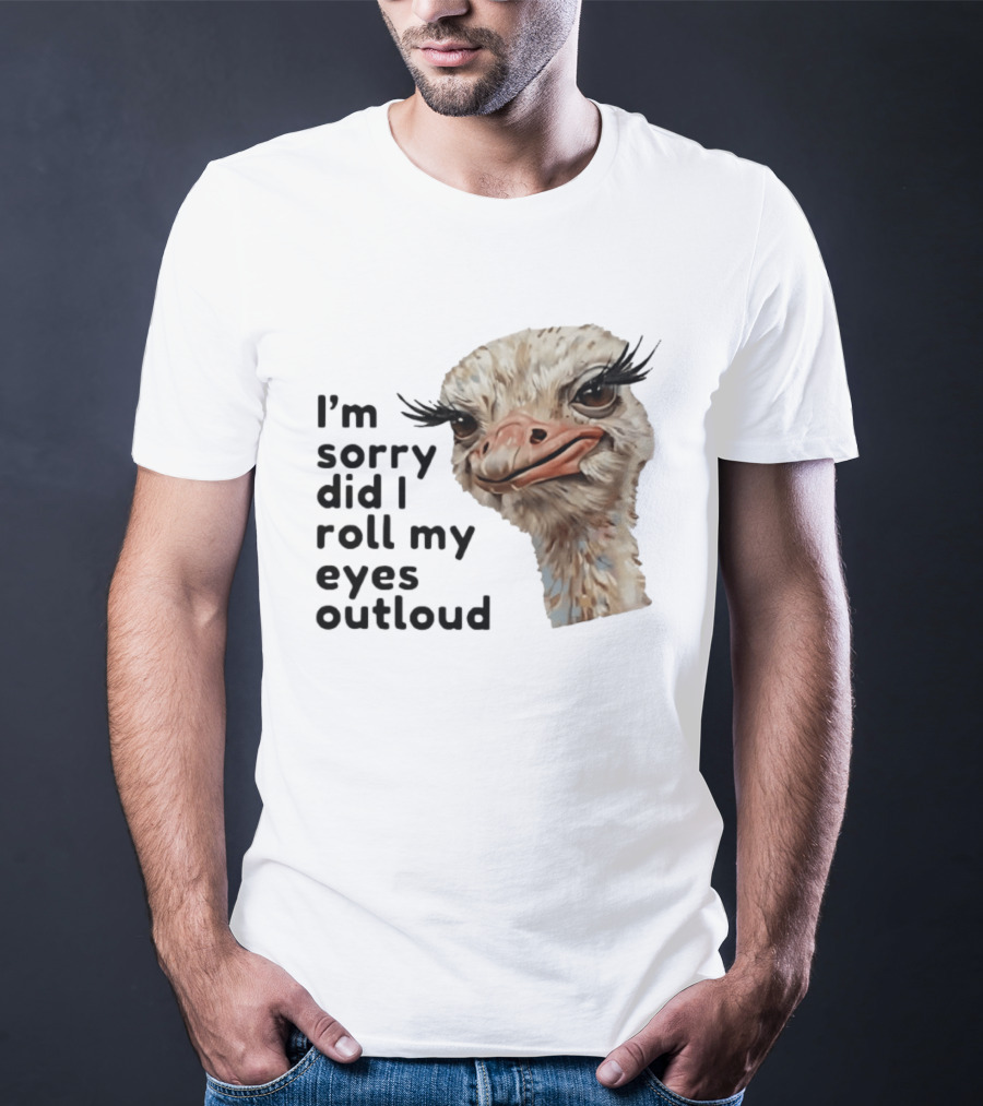 I'm Sorry Did I Roll My Eyes Out Loud Ostrich T-Shirt