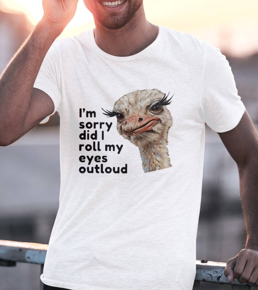 I'm Sorry Did I Roll My Eyes Out Loud Ostrich T-Shirt