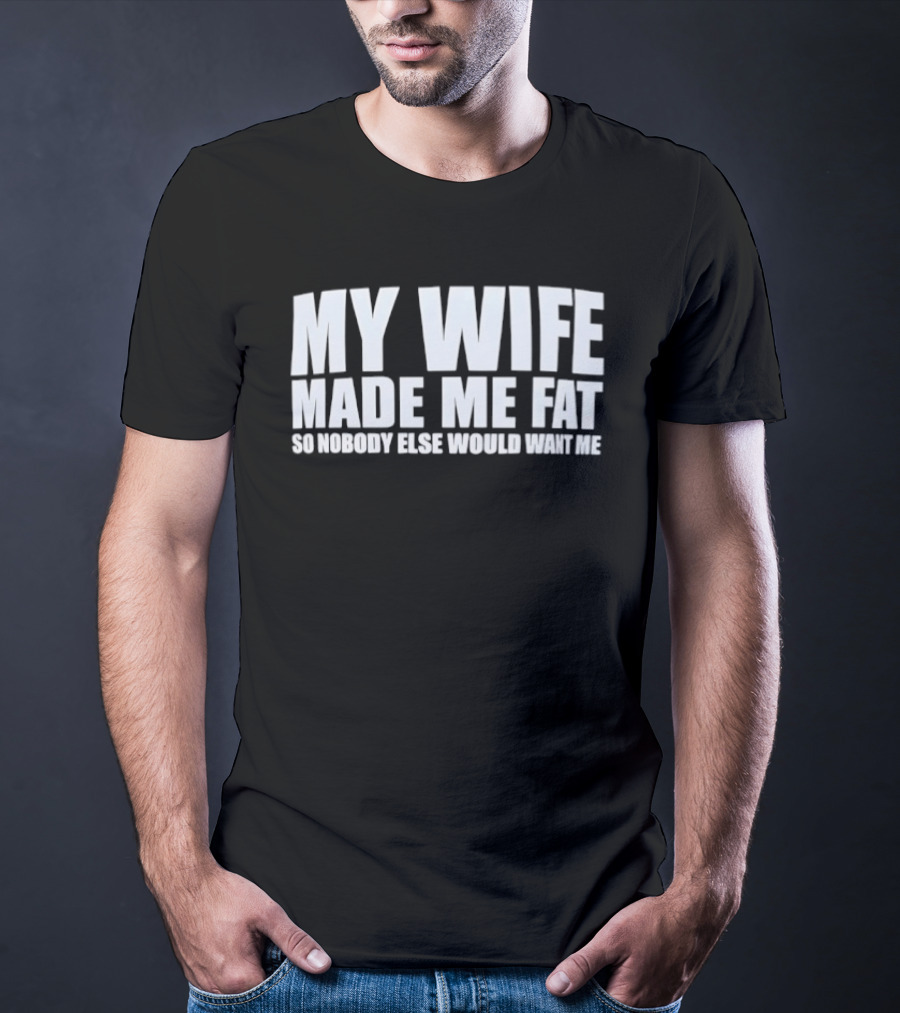 My Wife Made Me Fat So Nobody Else Would Want Me Playful Humor T-Shirt
