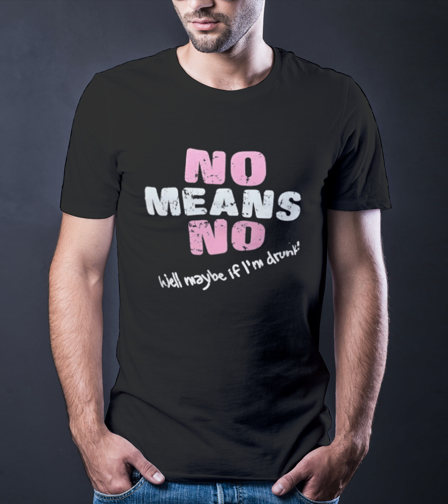 No Means No Well Maybe If I'm Drunk Humor T-Shirt