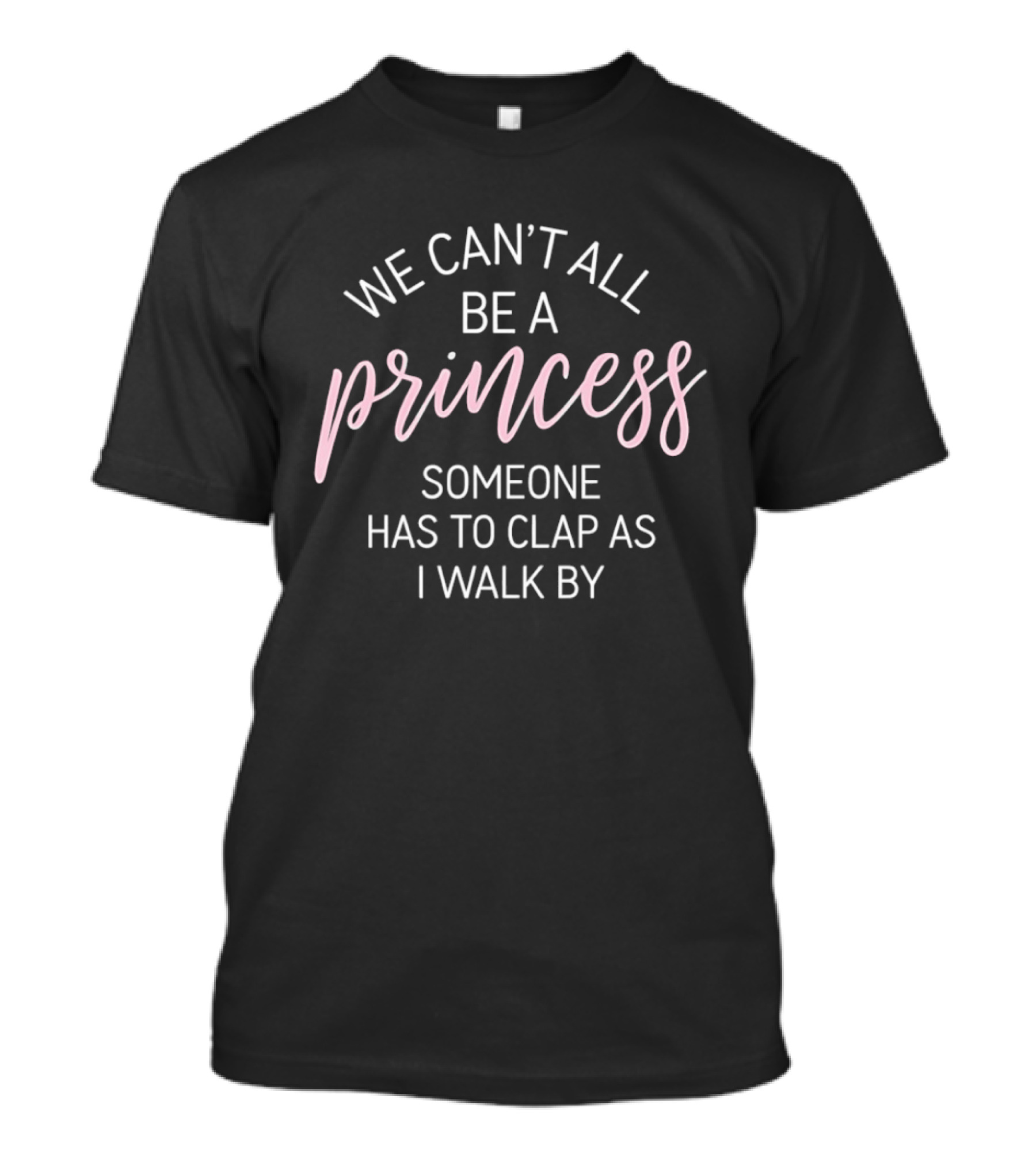 We Can't All Be A Princess Someone Has To Clap As I Walk By T-Shirt
