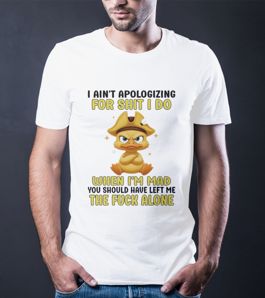 I Ain't Apologizing For Shit I Do When I'm Mad You Should Have Left Me The Fuck Alone Duck T-Shirt